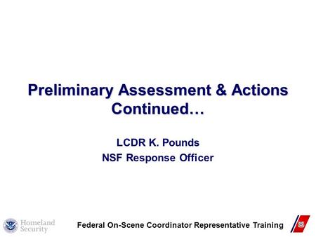 Preliminary Assessment & Actions Continued… LCDR K. Pounds NSF Response Officer Federal On-Scene Coordinator Representative Training.