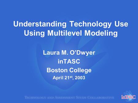 Understanding Technology Use Using Multilevel Modeling Laura M. O’Dwyer inTASC Boston College April 21 st, 2003.