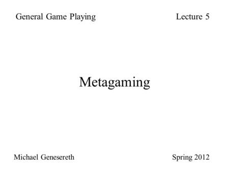 Metagaming General Game PlayingLecture 5 Michael Genesereth Spring 2012.