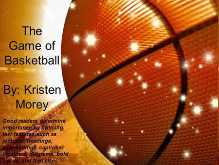 The Game of Basketball By: Kristen Morey Good readers determine importance by noticing text features such as pictures, headings, subheadings, captions,