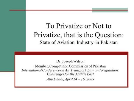 To Privatize or Not to Privatize, that is the Question: State of Aviation Industry in Pakistan Dr. Joseph Wilson Member, Competition Commission of Pakistan.