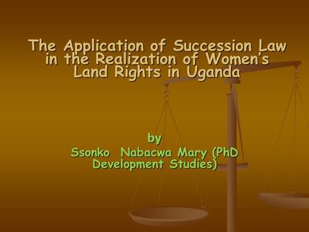 The Application of Succession Law in the Realization of Women’s Land Rights in Uganda by Ssonko Nabacwa Mary (PhD Development Studies)