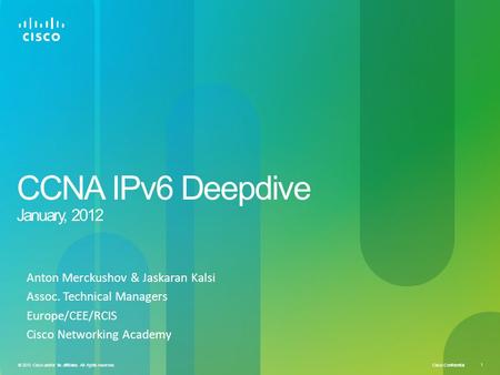 Cisco Confidential 1 © 2010 Cisco and/or its affiliates. All rights reserved. CCNA IPv6 Deepdive January, 2012 Anton Merckushov & Jaskaran Kalsi Assoc.