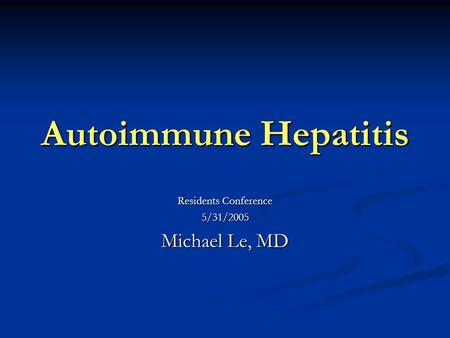 Autoimmune Hepatitis Residents Conference 5/31/2005 Michael Le, MD.