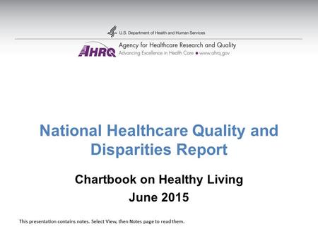 This presentation contains notes. Select View, then Notes page to read them. National Healthcare Quality and Disparities Report Chartbook on Healthy Living.