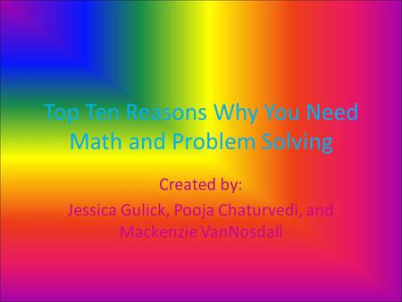 Top Ten Reasons Why You Need Math and Problem Solving Created by: Jessica Gulick, Pooja Chaturvedi, and Mackenzie VanNosdall.