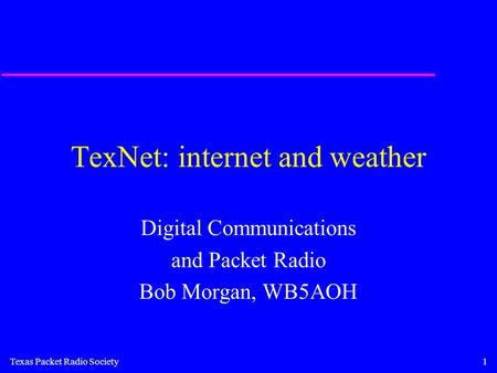 Texas Packet Radio Society1 TexNet: internet and weather Digital Communications and Packet Radio Bob Morgan, WB5AOH.