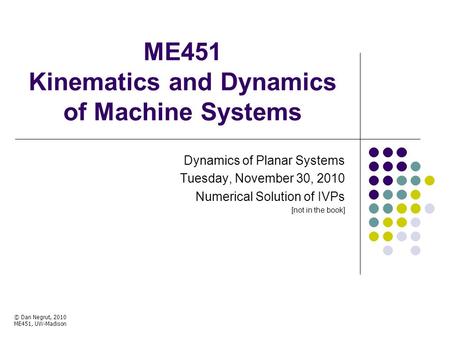 ME451 Kinematics and Dynamics of Machine Systems Dynamics of Planar Systems Tuesday, November 30, 2010 Numerical Solution of IVPs [not in the book] © Dan.