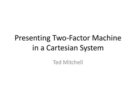 Presenting Two-Factor Machine in a Cartesian System Ted Mitchell.