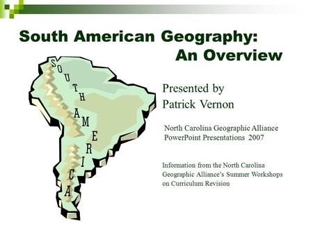 South American Geography: An Overview Presented by Patrick Vernon Information from the North Carolina Geographic Alliance’s Summer Workshops on Curriculum.