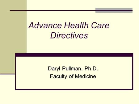 Advance Health Care Directives Daryl Pullman, Ph.D. Faculty of Medicine.