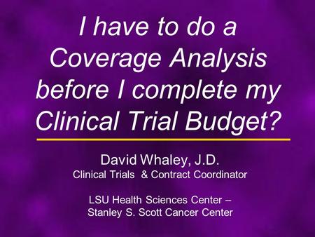 I have to do a Coverage Analysis before I complete my Clinical Trial Budget? David Whaley, J.D. Clinical Trials & Contract Coordinator LSU Health Sciences.