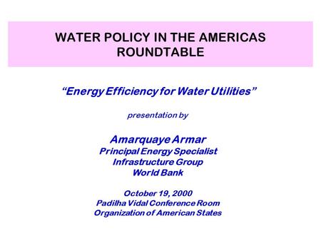 WATER POLICY IN THE AMERICAS ROUNDTABLE “Energy Efficiency for Water Utilities” presentation by Amarquaye Armar Principal Energy Specialist Infrastructure.