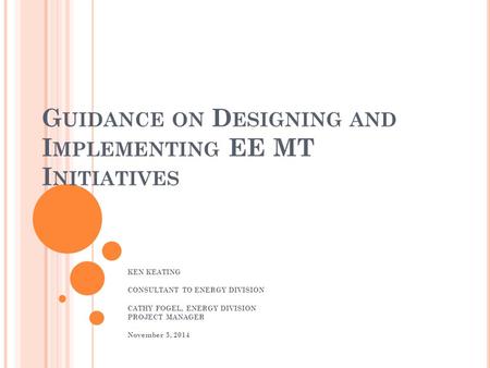 G UIDANCE ON D ESIGNING AND I MPLEMENTING EE MT I NITIATIVES KEN KEATING CONSULTANT TO ENERGY DIVISION CATHY FOGEL, ENERGY DIVISION PROJECT MANAGER November.