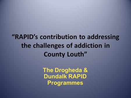 “RAPID’s contribution to addressing the challenges of addiction in County Louth” The Drogheda & Dundalk RAPID Programmes.