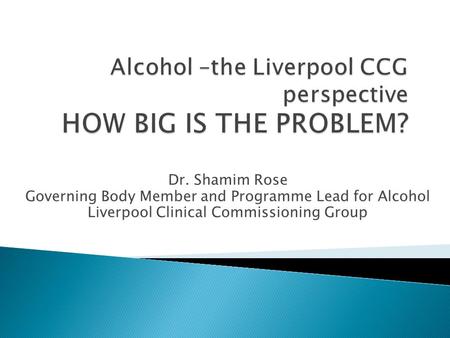 Alcohol –the Liverpool CCG perspective HOW BIG IS THE PROBLEM?