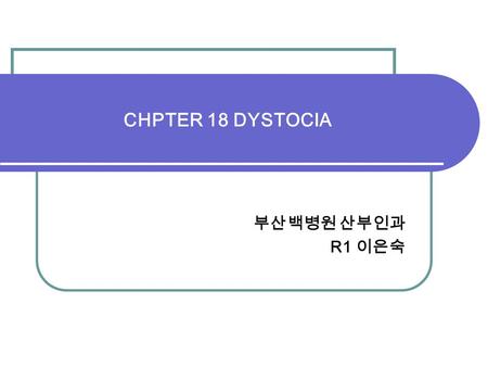 CHPTER 18 DYSTOCIA 부산백병원 산부인과 R1 이은숙.