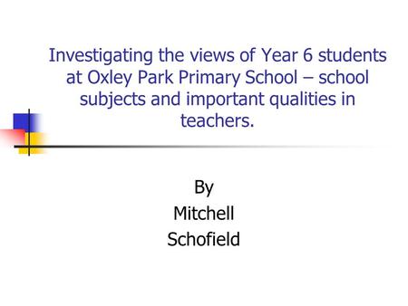 Investigating the views of Year 6 students at Oxley Park Primary School – school subjects and important qualities in teachers. By Mitchell Schofield.