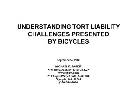 UNDERSTANDING TORT LIABILITY CHALLENGES PRESENTED BY BICYCLES September 4, 2008 MICHAEL E. TARDIF Freimund, Jackson & Tardif, LLP www.fjtlaw.com 711 Capitol.