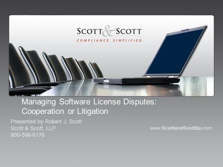 Managing Software License Disputes: Cooperation or Litigation www.ScottandScottllp.com Presented by Robert J. Scott Scott & Scott, LLP 800-596-6176.