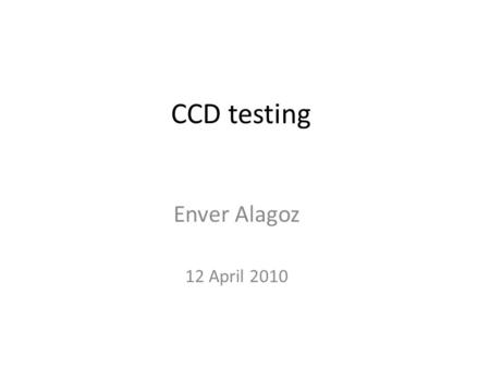 CCD testing Enver Alagoz 12 April 2010. CCD testing goals CCD testing is to learn how to – do dark noise characterization – do gain measurements – determine.