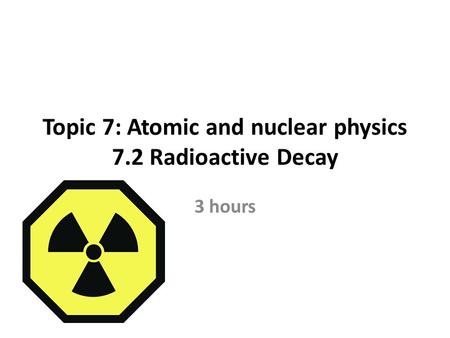 Topic 7: Atomic and nuclear physics 7.2 Radioactive Decay 3 hours.