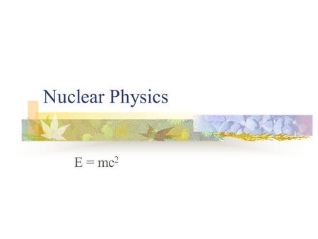 Nuclear Physics E = mc 2. Outline Theory of Special Relativity Postulates E = mc 2 The Atom What makes up the atom? What holds the atom together? Quantum.