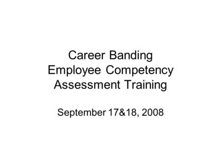 Career Banding Employee Competency Assessment Training September 17&18, 2008.