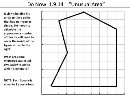 Do Now 1.9.14 “Unusual Area” Javier is helping his uncle to tile a patio that has an irregular shape. He needs to calculate the approximate number.