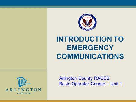 INTRODUCTION TO EMERGENCY COMMUNICATIONS Arlington County RACES Basic Operator Course – Unit 1.