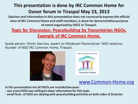 This presentation is done by IRC Common Home for Donor forum in Tiraspol May 23, 2013 Opinion and information in this presentation does not necessarily.