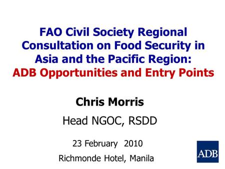 FAO Civil Society Regional Consultation on Food Security in Asia and the Pacific Region: ADB Opportunities and Entry Points Chris Morris Head NGOC, RSDD.