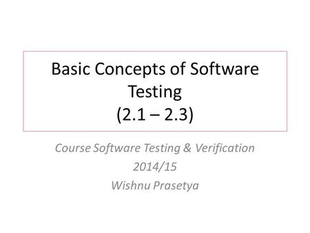 Basic Concepts of Software Testing (2.1 – 2.3) Course Software Testing & Verification 2014/15 Wishnu Prasetya.