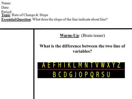 Name: Date: Period: Topic: Rate of Change & Slope Essential Question: What does the slope of the line indicate about line? Warm-Up: (Brain teaser) What.