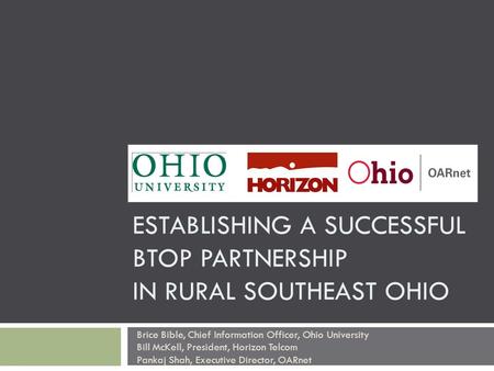 ESTABLISHING A SUCCESSFUL BTOP PARTNERSHIP IN RURAL SOUTHEAST OHIO Brice Bible, Chief Information Officer, Ohio University Bill McKell, President, Horizon.