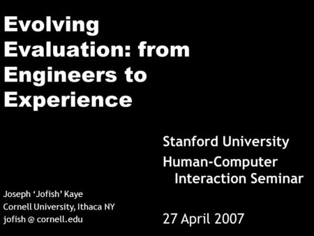 Evolving Evaluation: from Engineers to Experience Stanford University Human-Computer Interaction Seminar 27 April 2007 Joseph ‘Jofish’ Kaye Cornell University,