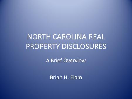 NORTH CAROLINA REAL PROPERTY DISCLOSURES A Brief Overview Brian H. Elam.