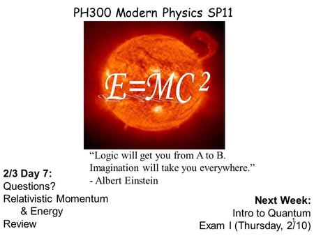 1 PH300 Modern Physics SP11 2/3 Day 7: Questions? Relativistic Momentum & Energy Review Next Week: Intro to Quantum Exam I (Thursday, 2/10) “Logic will.