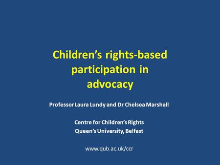 Children’s rights-based participation in advocacy Professor Laura Lundy and Dr Chelsea Marshall Centre for Children’s Rights Queen’s University, Belfast.