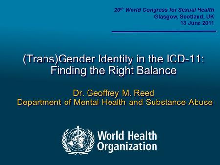 (Trans)Gender Identity in the ICD-11: Finding the Right Balance Dr. Geoffrey M. Reed Department of Mental Health and Substance Abuse 20 th World Congress.