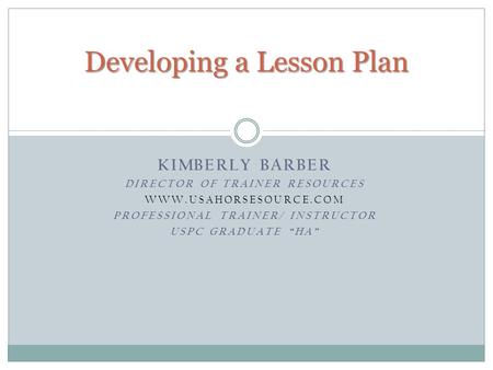 KIMBERLY BARBER DIRECTOR OF TRAINER RESOURCES WWW.USAHORSESOURCE.COM PROFESSIONAL TRAINER/ INSTRUCTOR USPC GRADUATE “HA” Developing a Lesson Plan.