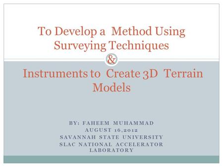 BY: FAHEEM MUHAMMAD AUGUST 16,2012 SAVANNAH STATE UNIVERSITY SLAC NATIONAL ACCELERATOR LABORATORY To Develop a Method Using Surveying Techniques & Instruments.