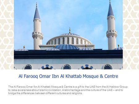 Al Farooq Omar Ibn Al Khattab Mosque & Centre The Al Farooq Omar Ibn Al Khattab Mosque & Centre is a gift to the UAE from the Al Habtoor Group to raise.