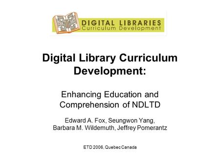 Digital Library Curriculum Development: Enhancing Education and Comprehension of NDLTD Edward A. Fox, Seungwon Yang, Barbara M. Wildemuth, Jeffrey Pomerantz.