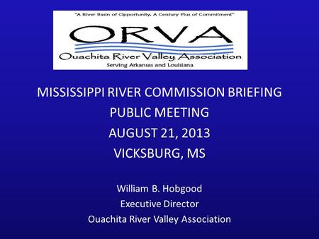 1 MISSISSIPPI RIVER COMMISSION BRIEFING PUBLIC MEETING AUGUST 21, 2013 VICKSBURG, MS William B. Hobgood Executive Director Ouachita River Valley Association.