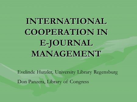 INTERNATIONAL COOPERATION IN E-JOURNAL MANAGEMENT Evelinde Hutzler, University Library Regensburg Don Panzera, Library of Congress.