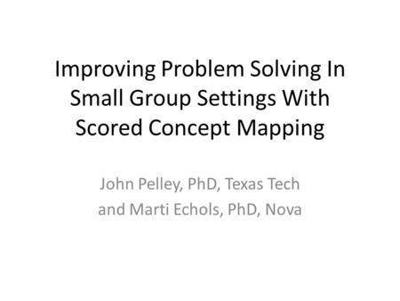 Improving Problem Solving In Small Group Settings With Scored Concept Mapping John Pelley, PhD, Texas Tech and Marti Echols, PhD, Nova.