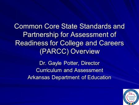 Common Core State Standards and Partnership for Assessment of Readiness for College and Careers (PARCC) Overview Dr. Gayle Potter, Director Curriculum.