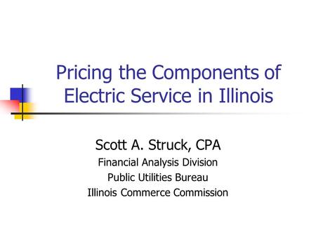 Pricing the Components of Electric Service in Illinois Scott A. Struck, CPA Financial Analysis Division Public Utilities Bureau Illinois Commerce Commission.