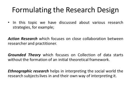 Formulating the Research Design In this topic we have discussed about various research strategies, for example; Action Research which focuses on close.